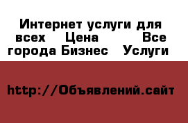 Интернет услуги для всех! › Цена ­ 300 - Все города Бизнес » Услуги   